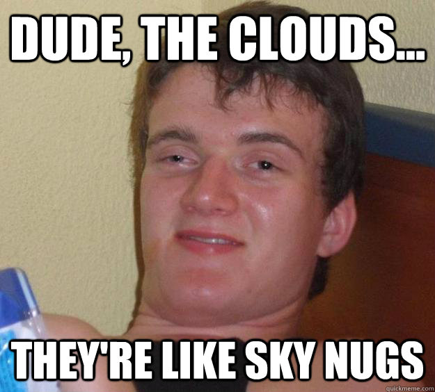 Dude, the clouds... They're like sky nugs  10 Guy