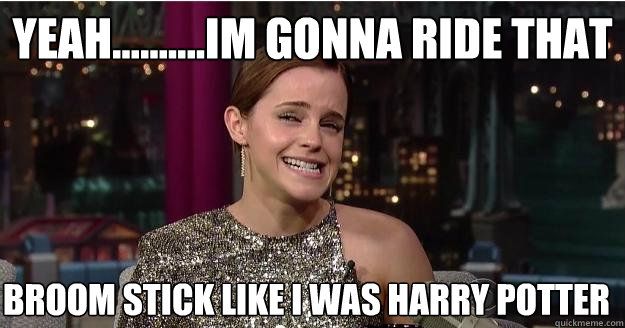 Yeah..........im gonna ride that broom stick like i was harry potter  Emma Watson Troll