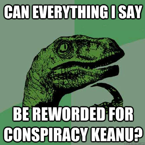 can everything i say be reworded for conspiracy keanu? - can everything i say be reworded for conspiracy keanu?  Philosoraptor