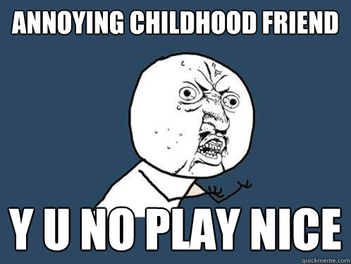 annoying childhood friend y u no play nice  Y U No