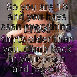 SO YOU ARE 18 AND YOU HAVE SEEN EVERYTHING. .. I HAVE SHIRTS OLDER THAN YOU..CLIMB BACK IN YOUR PRAM AND JOG ON. Creepy Wonka