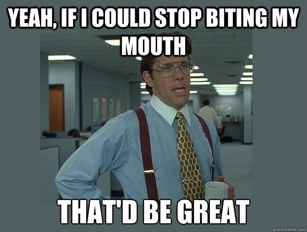 Yeah, if I could stop biting my mouth That'd be great - Yeah, if I could stop biting my mouth That'd be great  Office Space Lumbergh