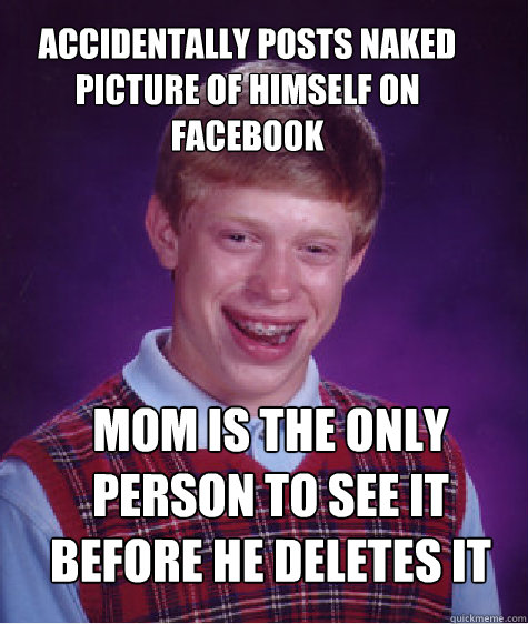 accidentally posts naked picture of himself on facebook mom is the only person to see it before he deletes it - accidentally posts naked picture of himself on facebook mom is the only person to see it before he deletes it  Bad Luck Brian