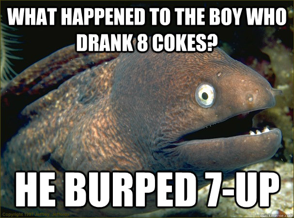 What happened to the boy who drank 8 cokes? He burped 7-up  Bad Joke Eel