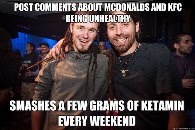 post comments about mcdonalds and kfc 
being unhealthy smashes a few grams of ketamin
every weekend  Cool Psytrance Bros