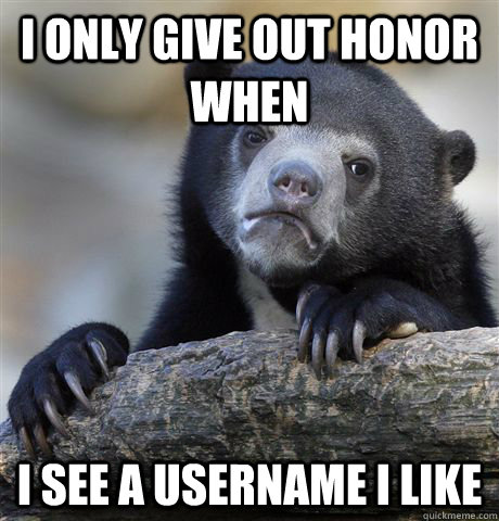 I only give out honor when I see a username I like  Confession Bear