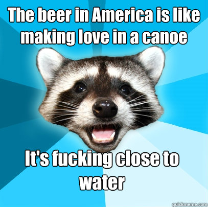 The beer in America is like making love in a canoe It's fucking close to water - The beer in America is like making love in a canoe It's fucking close to water  Lame Pun Coon