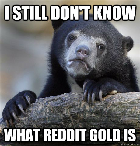 I still don't know  what Reddit gold is  Confession Bear