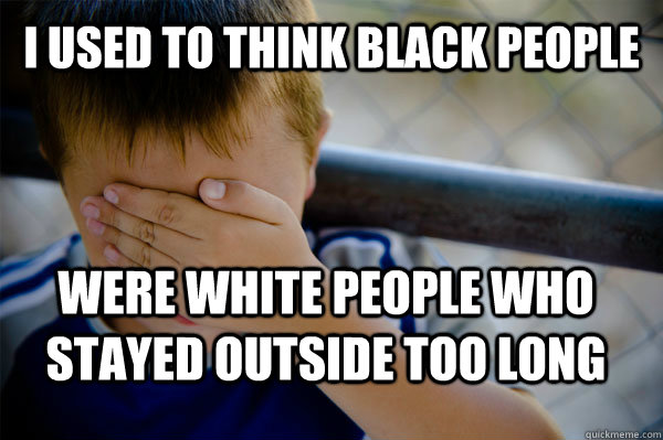 i used to think black people were white people who stayed outside too long  Confession kid