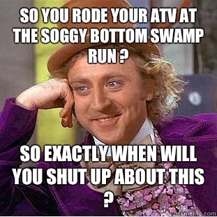 So you rode your atv at the soggy bottom swamp run ?  So exactly when will you shut up about this ?  Condescending Wonka