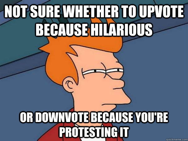 Not sure whether to upvote because hilarious Or downvote because you're protesting it - Not sure whether to upvote because hilarious Or downvote because you're protesting it  Futurama Fry