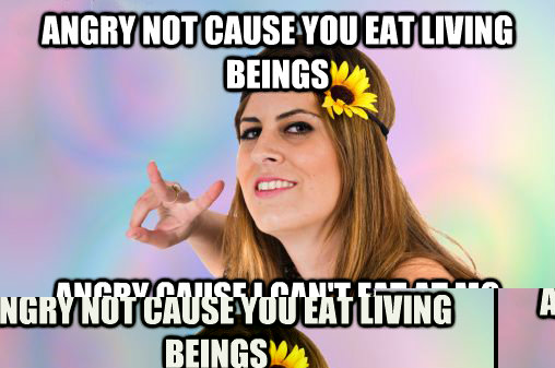 angry not cause you eat living beings angry cause I can't eat at Mc Donalds!  Annoying Vegan