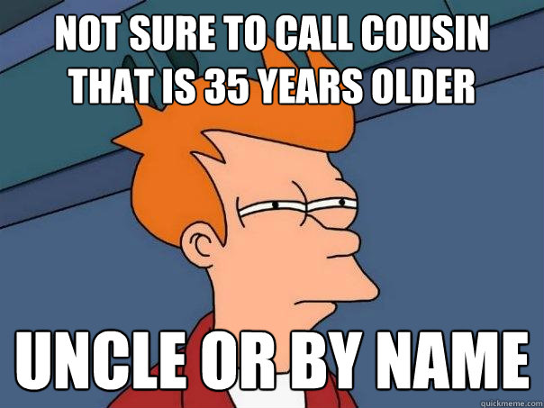 Not sure to call cousin that is 35 years older uncle or by name  Futurama Fry