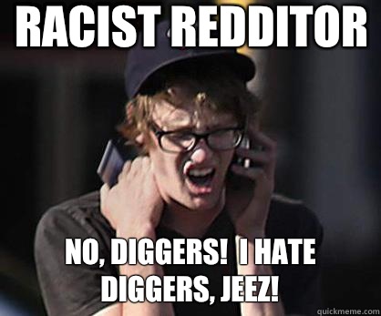 RACIST REDDITOR NO, DIGGERS!  I HATE DIGGERS, JEEZ!  Sad Hipster