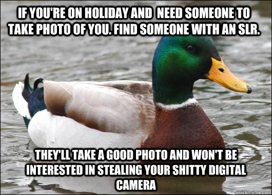 If you're on holiday and  need someone to take photo of you. Find someone with an slr. they'll take a good photo and won't be interested in stealing your shitty digital camera  Actual Advice Mallard