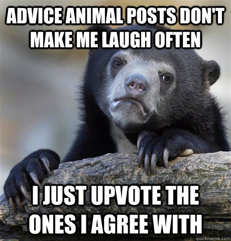 Advice Animal posts don't make me laugh often I just upvote the ones I agree with  Confession Bear