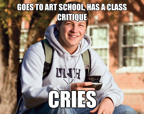 Goes to art school, has a class critique cries  College Freshman