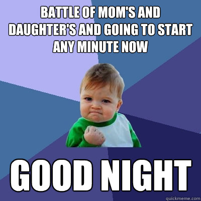 Battle of Mom's and daughter's and going to start any minute now Good night - Battle of Mom's and daughter's and going to start any minute now Good night  Success Kid