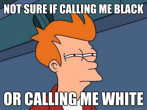 not sure if calling me black or calling me white  Futurama Fry