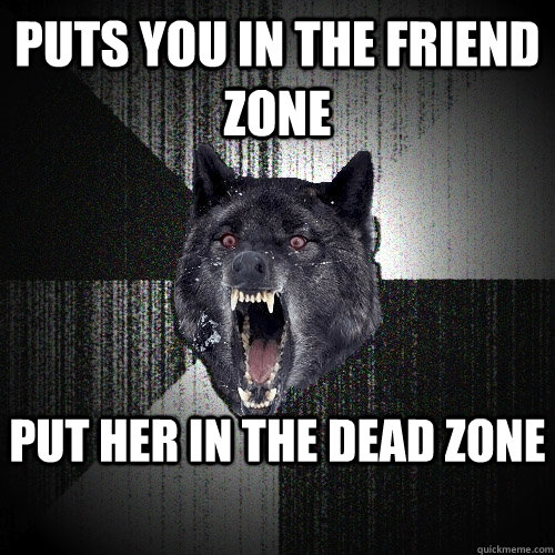 Puts you in the friend zone Put her in the dead zone - Puts you in the friend zone Put her in the dead zone  Insanity Wolf