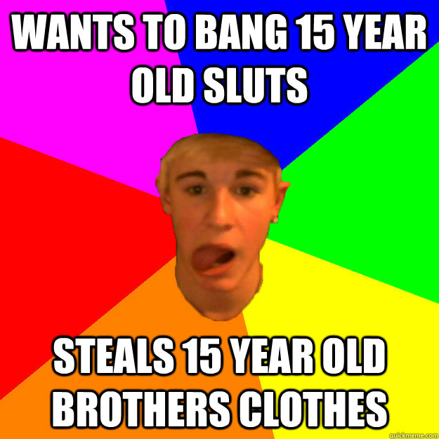 Wants to bang 15 year old sluts steals 15 year old brothers clothes  