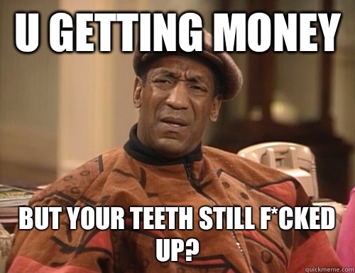 U getting money  But your teeth still f*cked up?  