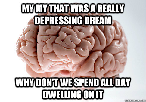 My my that was a really depressing dream  Why don't we spend all day dwelling on it   Scumbag Brain