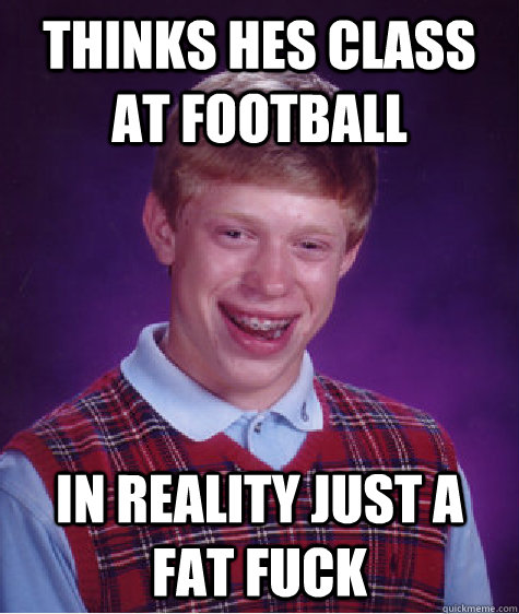 Thinks hes class at football in reality just a fat fuck  Bad Luck Brian