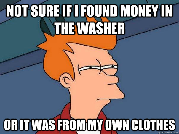 not sure if i found money in the washer or it was from my own clothes  Futurama Fry