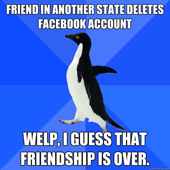 Friend in another state deletes Facebook account Welp, I guess that friendship is over.   Socially Awkward Penguin