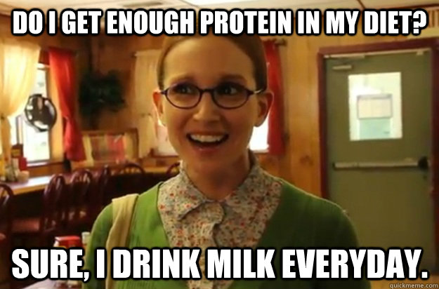 do I get enough protein in my diet? sure, I drink milk everyday.  - do I get enough protein in my diet? sure, I drink milk everyday.   Sexually Oblivious Female