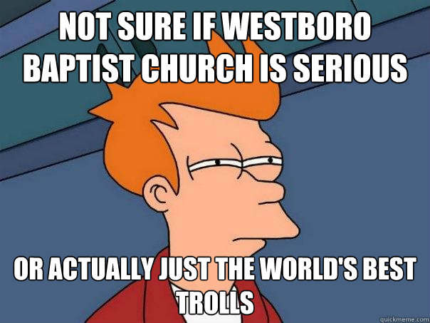 Not sure if Westboro baptist church is serious Or actually just the world's best trolls - Not sure if Westboro baptist church is serious Or actually just the world's best trolls  Futurama Fry