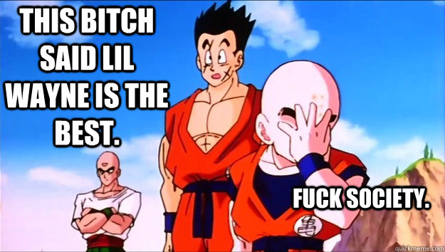 This Bitch said Lil wayne is the best. Fuck society.  Krillin Facepalm