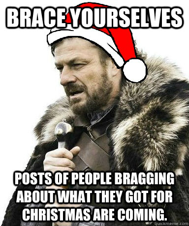 BRACE YOURSELVES POSTS OF PEOPLE BRAGGING ABOUT WHAT THEY GOT FOR CHRISTMAS ARE COMING.  brace yourselves christmas is coming georgia