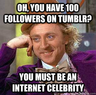 oh, you have 100 followers on tumblr? You must be an internet celebrity  Condescending Wonka