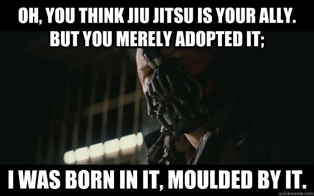 Oh, you think Jiu Jitsu is your ally. But you merely adopted it;  I was born in it, moulded by it. - Oh, you think Jiu Jitsu is your ally. But you merely adopted it;  I was born in it, moulded by it.  Badass Bane