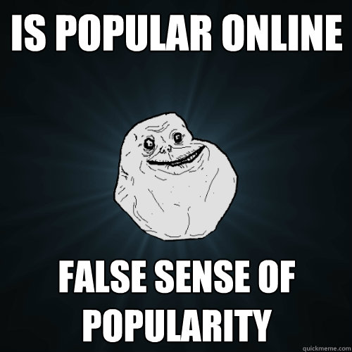 Is popular online false sense of popularity  Forever Alone