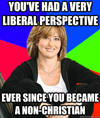 You've had a very liberal perspective Ever since you became a non-Christian  Sheltering Suburban Mom