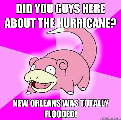 Did you guys here about the hurricane? New Orleans was totally flooded!  Slowpoke