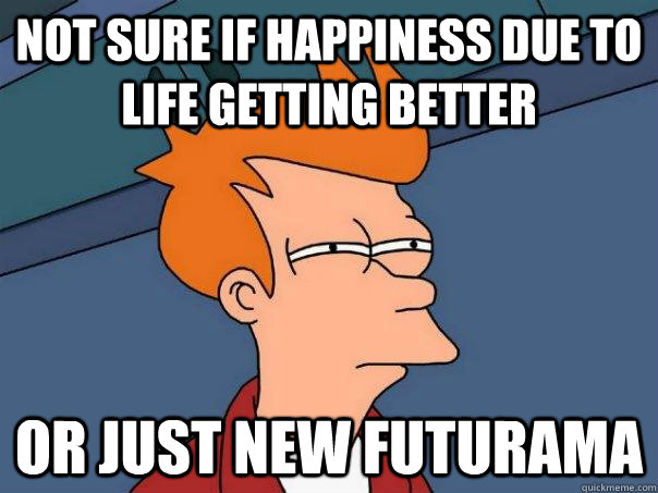 Not sure if happiness due to life getting better or just new futurama  Futurama Fry