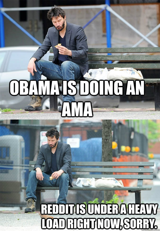 obama is doing an ama reddit is under a heavy load right now, sorry. - obama is doing an ama reddit is under a heavy load right now, sorry.  Sad Keanu