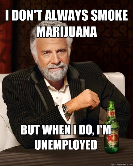 I don't always smoke marijuana But when I do, i'm unemployed  The Most Interesting Man In The World