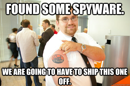 Found some spyware. We are going to have to ship this one off.  GeekSquad Gus