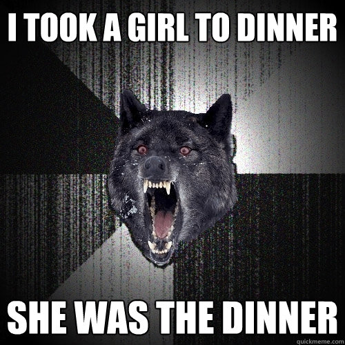 I TOOK A GIRL TO DINNER SHE WAS THE DINNER  Insanity Wolf