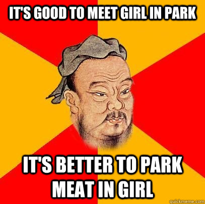 It's good to meet girl in park It's better to park meat in girl - It's good to meet girl in park It's better to park meat in girl  Confucius says