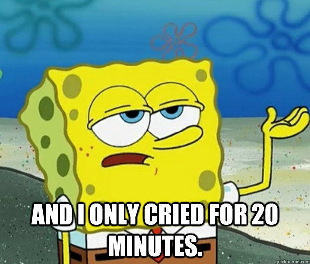  and i only cried for 20 minutes. -  and i only cried for 20 minutes.  Tough Spongebob