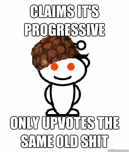 claims it's progressive only upvotes the same old shit  Scumbag Reddit