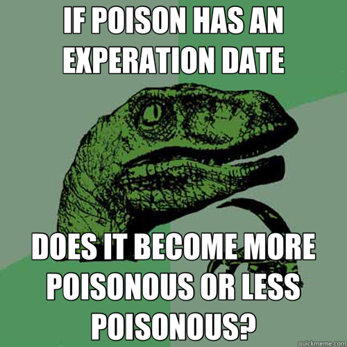 IF POISON HAS AN EXPERATION DATE DOES IT BECOME MORE POISONOUS OR LESS POISONOUS? - IF POISON HAS AN EXPERATION DATE DOES IT BECOME MORE POISONOUS OR LESS POISONOUS?  Philosoraptor