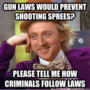 Gun laws would prevent shooting sprees? Please tell me how criminals follow laws  Condescending Wonka