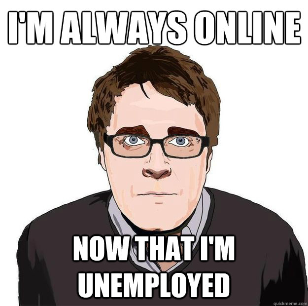 I'm always online Now that I'm unemployed  Always Online Adam Orth